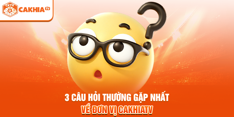 3 câu hỏi thường gặp nhất về đơn vị Cakhiatv