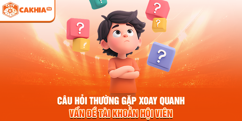 Câu hỏi thường gặp xoay quanh vấn đề tài khoản hội viên