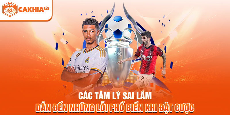 Các tâm lý sai lầm dẫn đến những lỗi phổ biến khi đặt cược