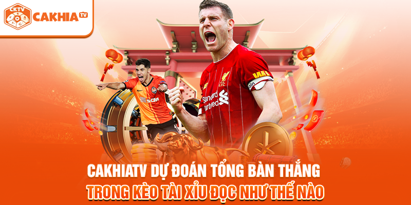 Cakhiatv dự đoán tổng bàn thắng trong kèo tài xỉu đọc như thế nào