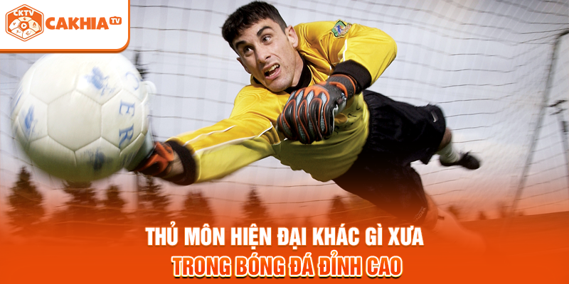 Thủ Môn Hiện Đại Khác Gì Xưa Trong Bóng Đá Đỉnh Cao