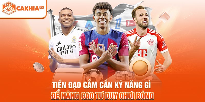 Tiền đạo cắm cần kỹ năng gì để nâng cao tư duy chơi bóng