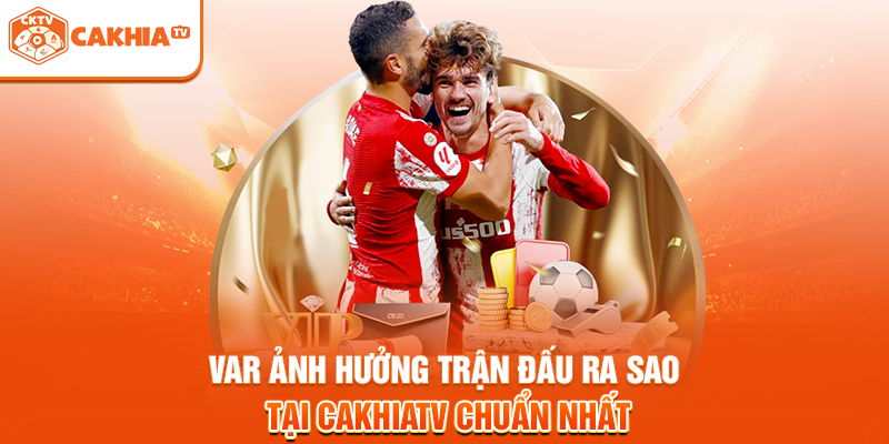 VAR Ảnh Hưởng Trận Đấu Ra Sao Tại Cakhiatv Chuẩn Nhất