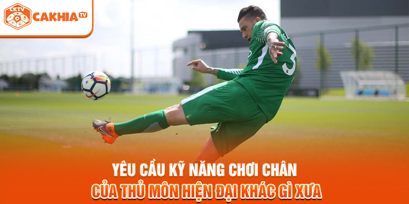 Yêu cầu kỹ năng chơi chân của thủ môn hiện đại khác gì xưa